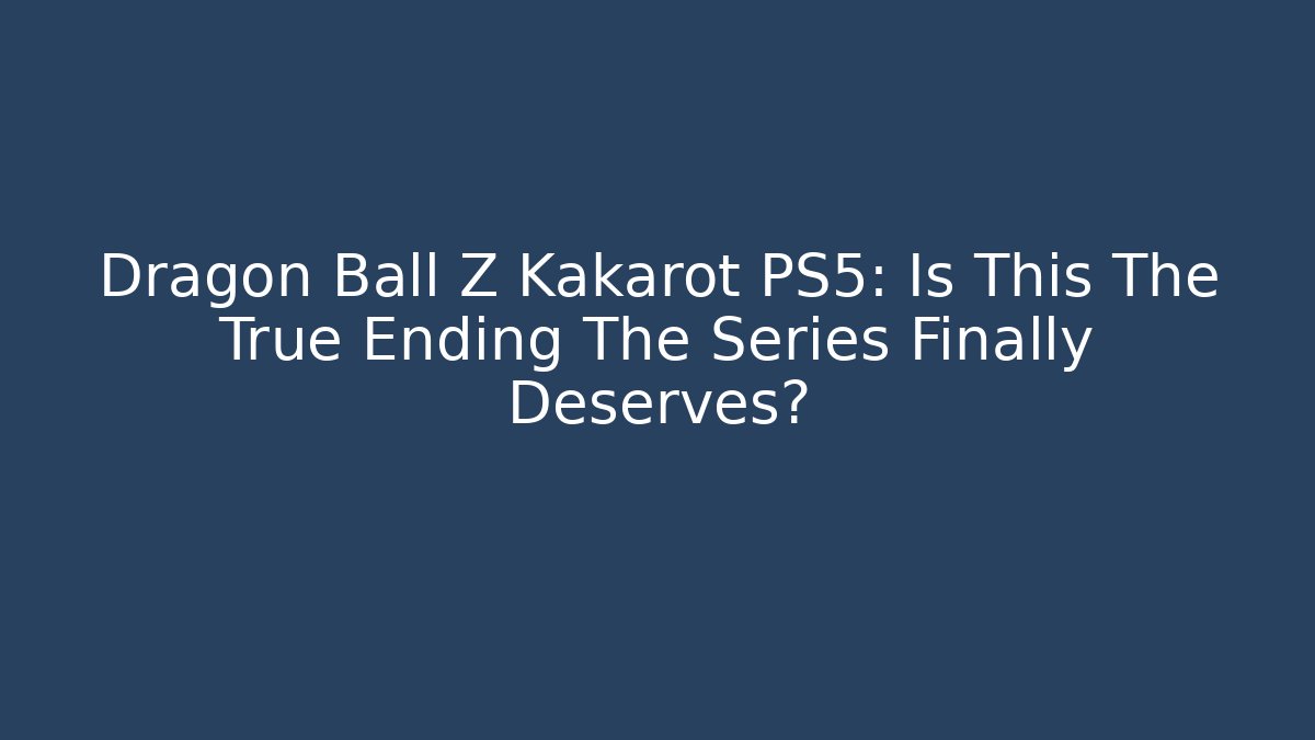 Dragon Ball Z Kakarot PS5: Is This The True Ending The Series Finally Deserves?