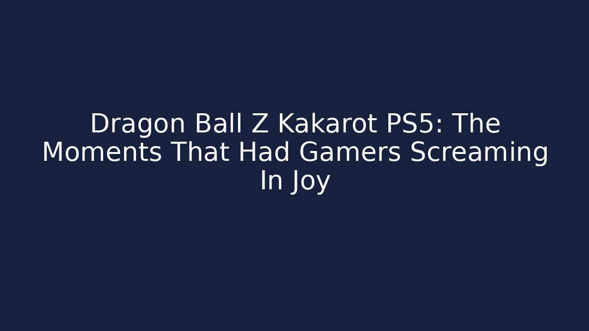 Dragon Ball Z Kakarot PS5: The Moments That Had Gamers Screaming In Joy