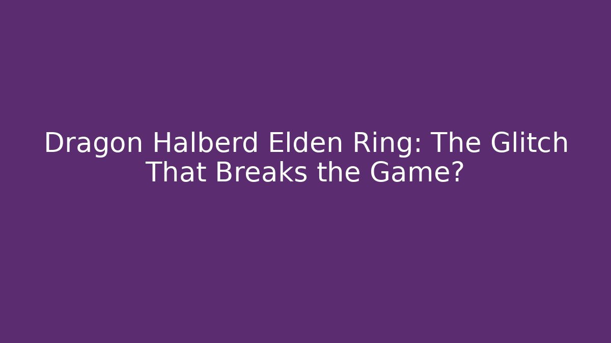 Dragon Halberd Elden Ring: The Glitch That Breaks the Game?