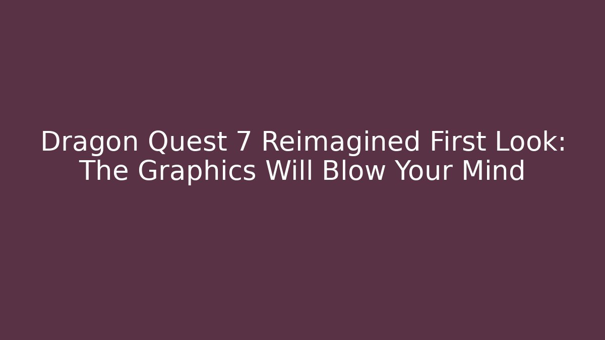 Dragon Quest 7 Reimagined First Look: The Graphics Will Blow Your Mind