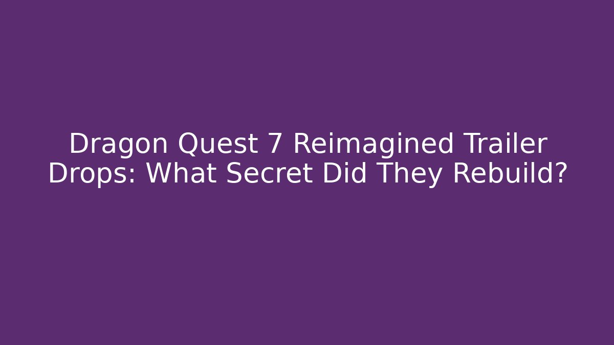 Dragon Quest 7 Reimagined Trailer Drops: What Secret Did They Rebuild?
