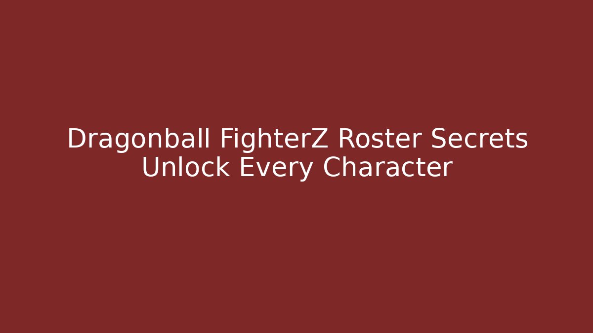 Dragonball FighterZ Roster Secrets Unlock Every Character