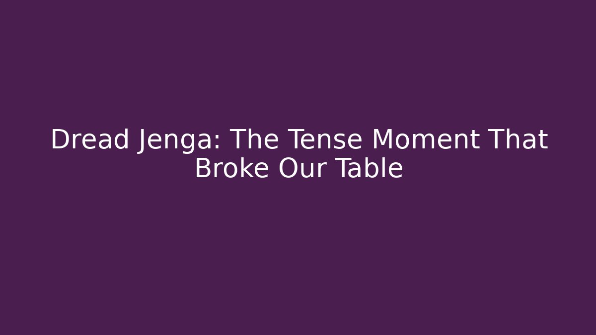Dread Jenga: The Tense Moment That Broke Our Table