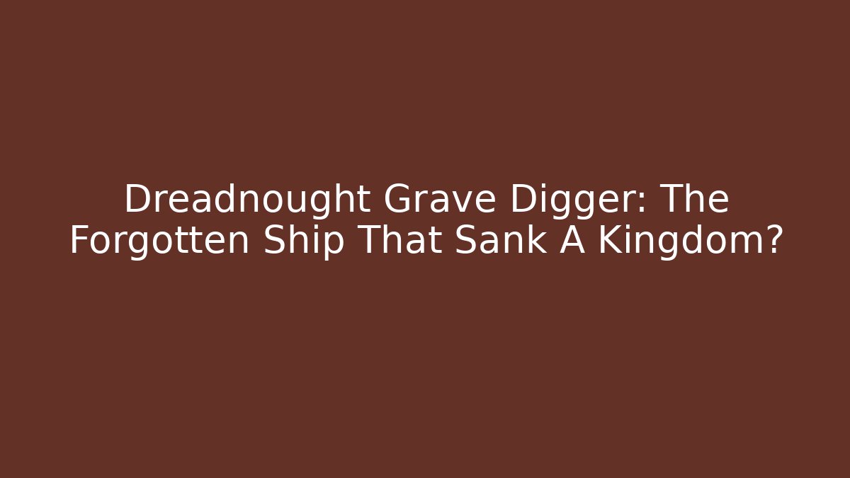 Dreadnought Grave Digger: The Forgotten Ship That Sank A Kingdom?