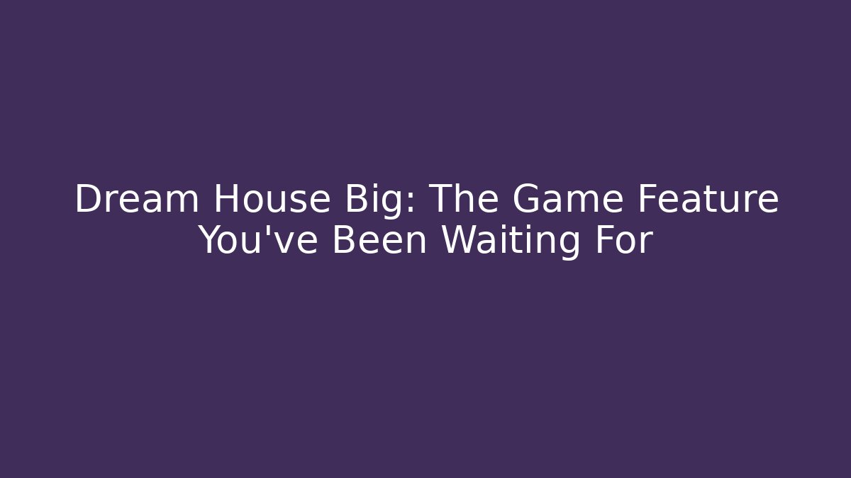 Dream House Big: The Game Feature You've Been Waiting For