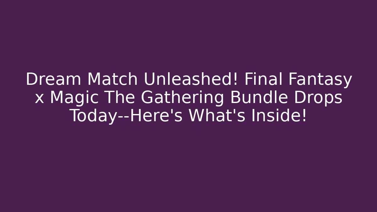 Dream Match Unleashed! Final Fantasy x Magic The Gathering Bundle Drops Today—Here’s What’s Inside!