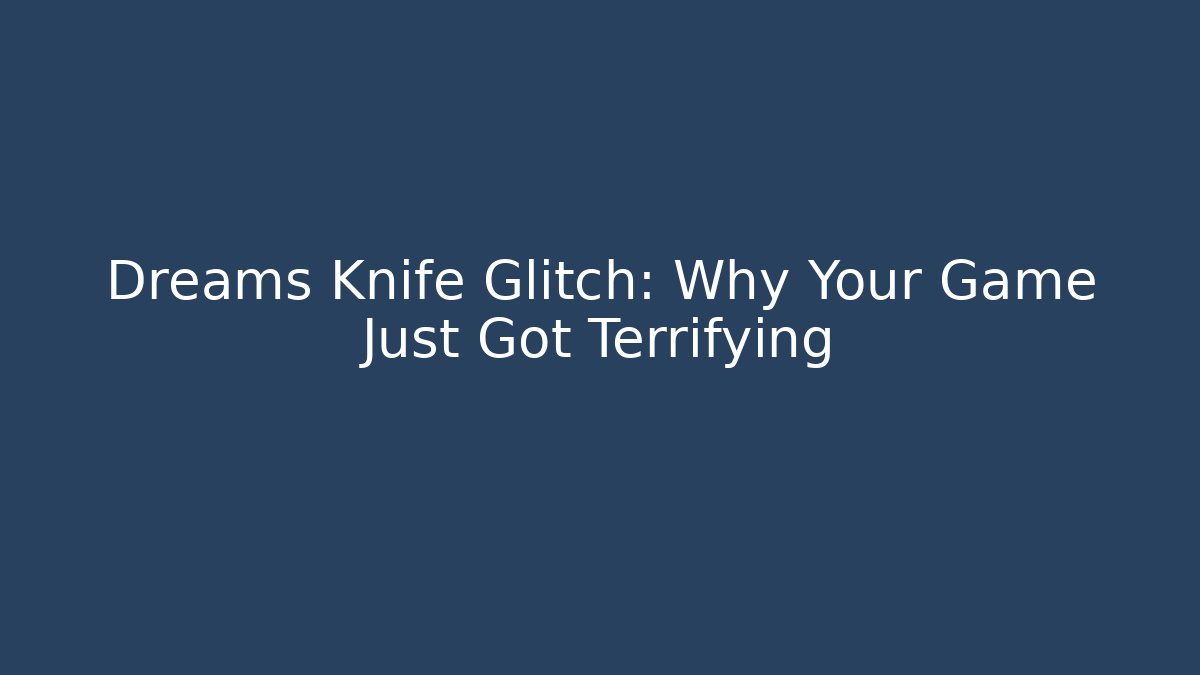 Dreams Knife Glitch: Why Your Game Just Got Terrifying
