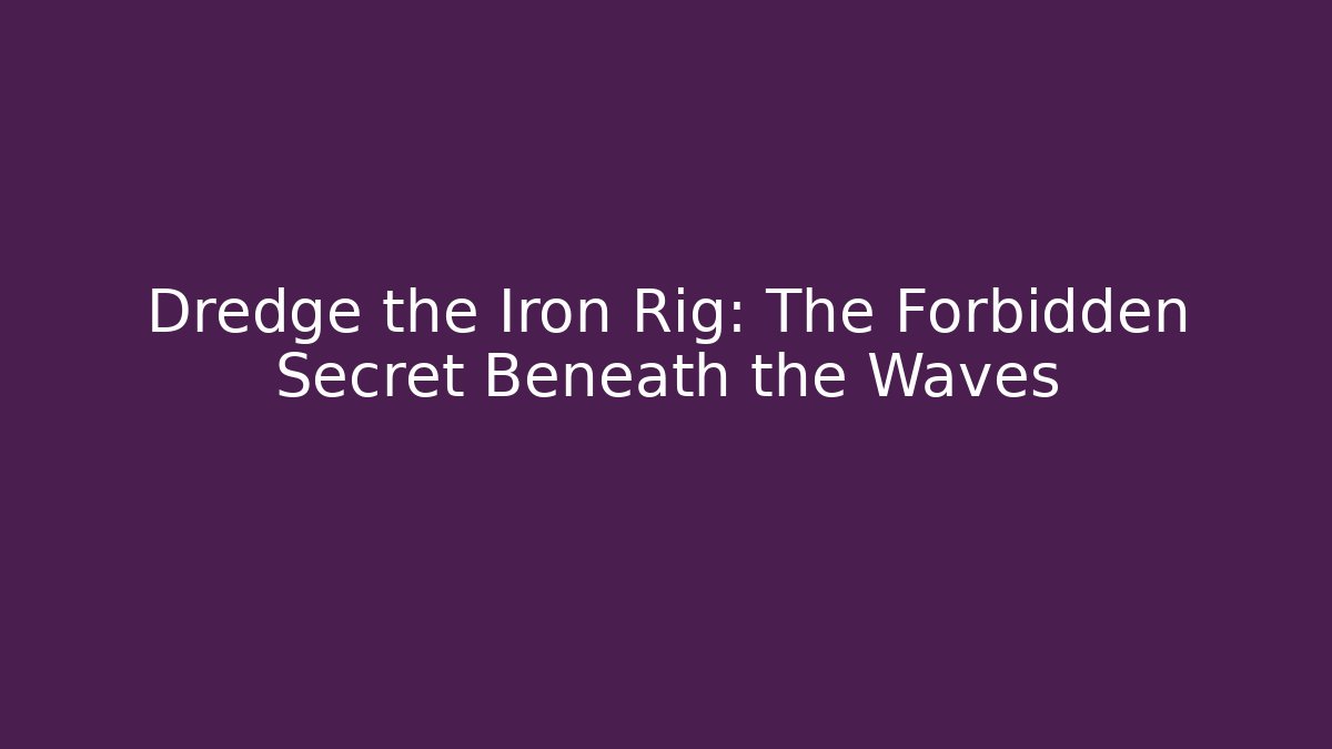Dredge the Iron Rig: The Forbidden Secret Beneath the Waves