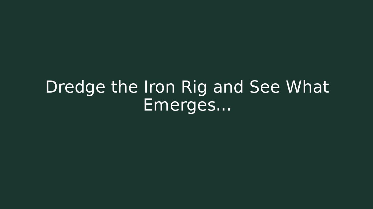 Dredge the Iron Rig and See What Emerges...