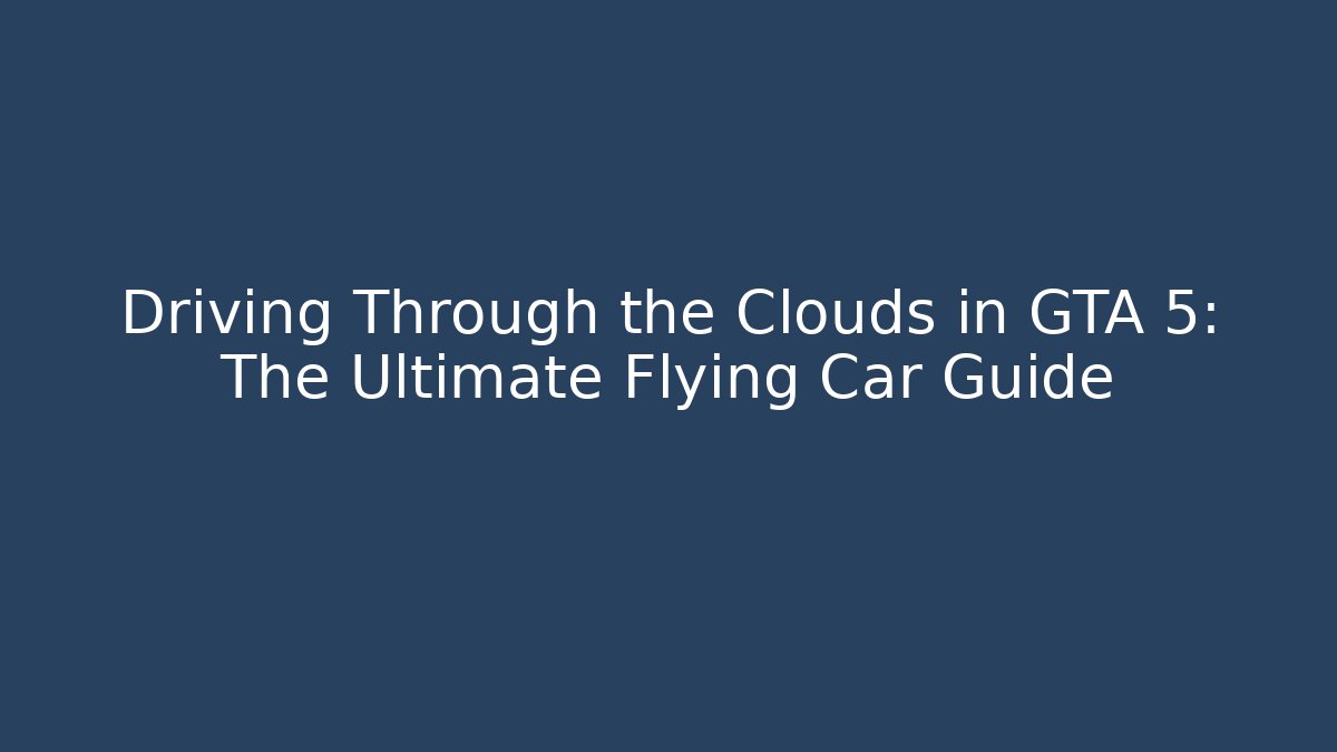 Driving Through the Clouds in GTA 5: The Ultimate Flying Car Guide - Boomer Naturals