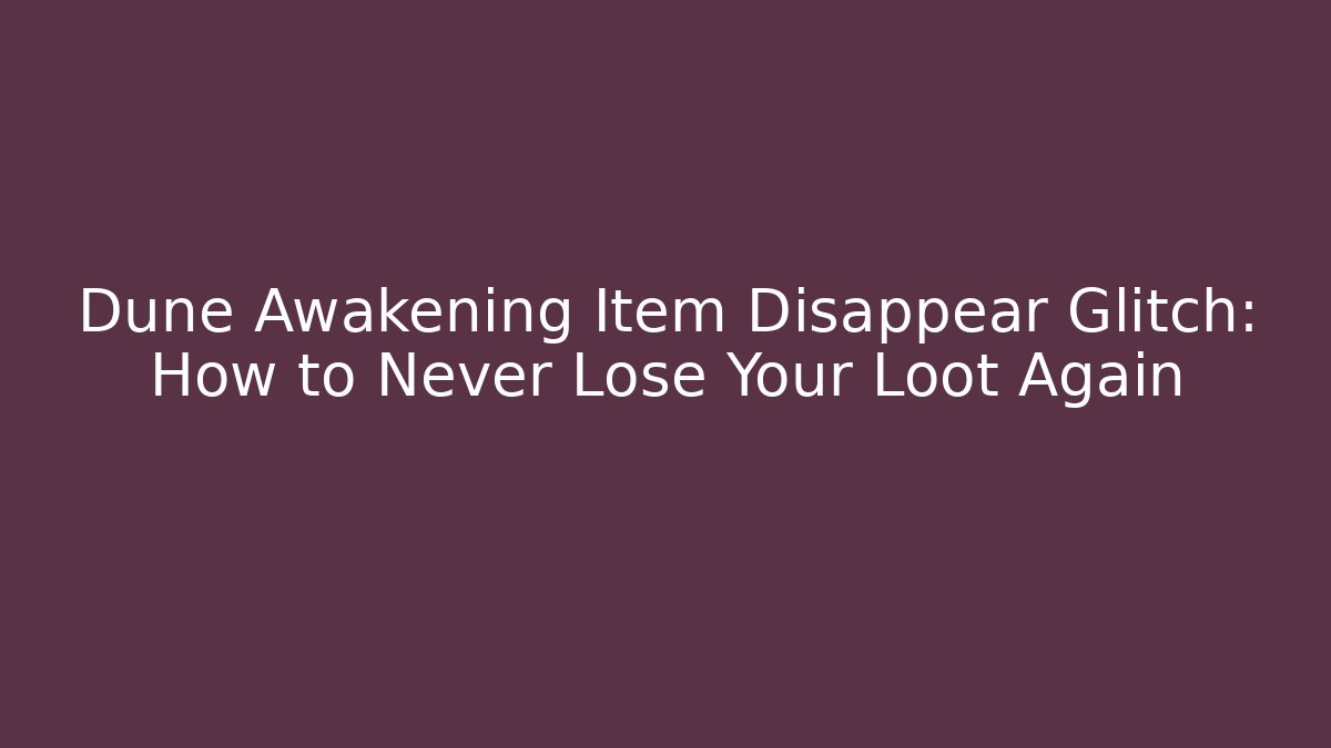 Dune Awakening Item Disappear Glitch: How to Never Lose Your Loot Again