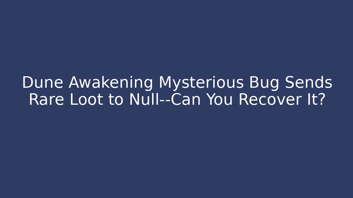 Dune Awakening Mysterious Bug Sends Rare Loot to Null—Can You Recover It?