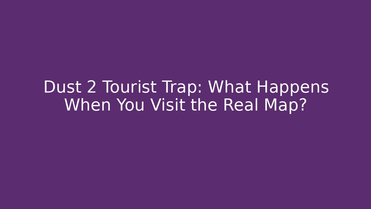 Dust 2 Tourist Trap: What Happens When You Visit the Real Map?