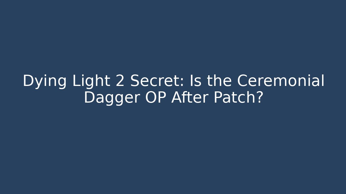 Dying Light 2 Secret: Is the Ceremonial Dagger OP After Patch? - Boomer Naturals