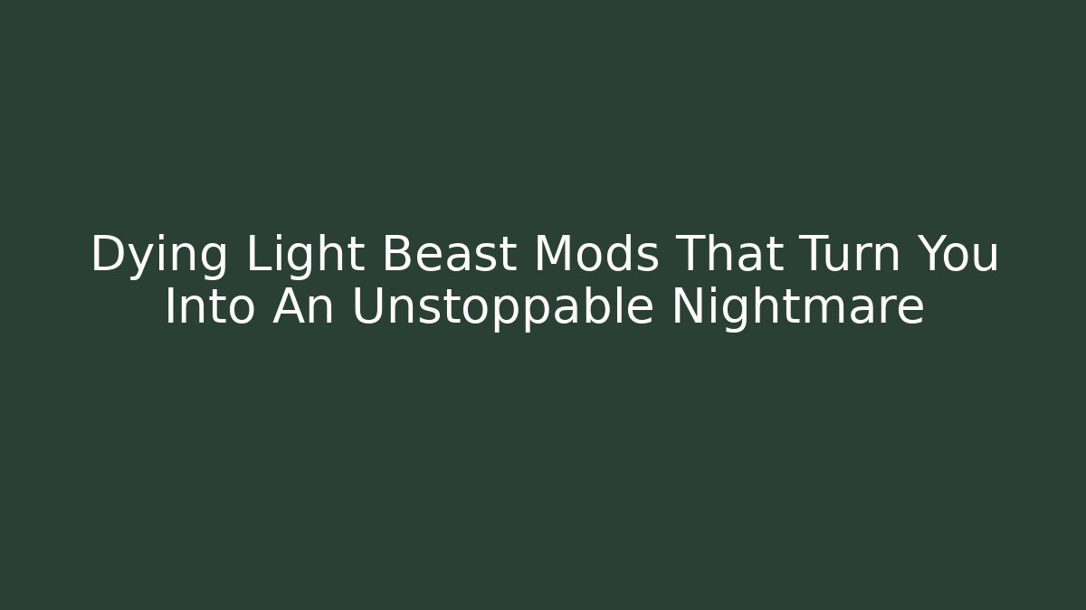 Dying Light Beast Mods That Turn You Into An Unstoppable Nightmare