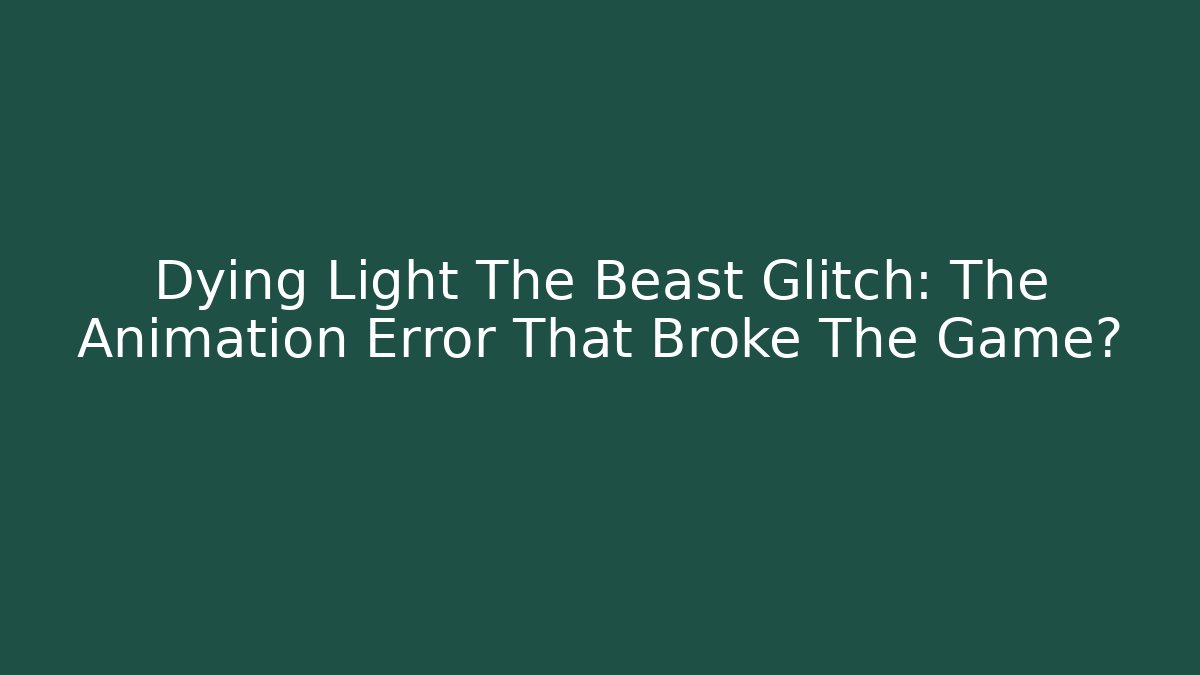 Dying Light The Beast Glitch: The Animation Error That Broke The Game?