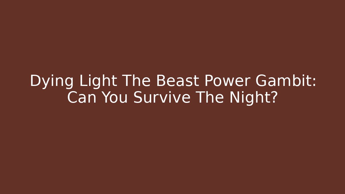 Dying Light The Beast Power Gambit: Can You Survive The Night?
