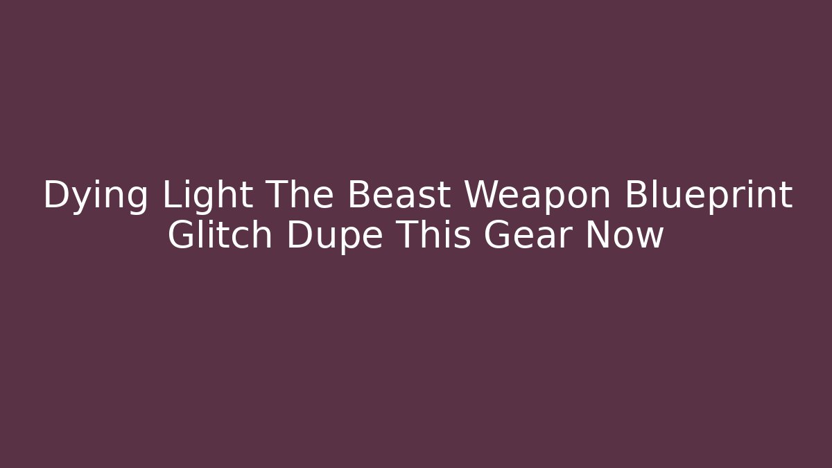 Dying Light The Beast Weapon Blueprint Glitch Dupe This Gear Now