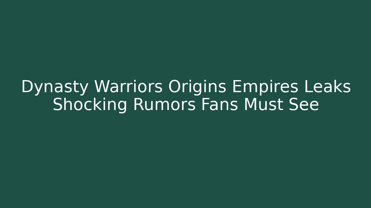 Dynasty Warriors Origins Empires Leaks Shocking Rumors Fans Must See
