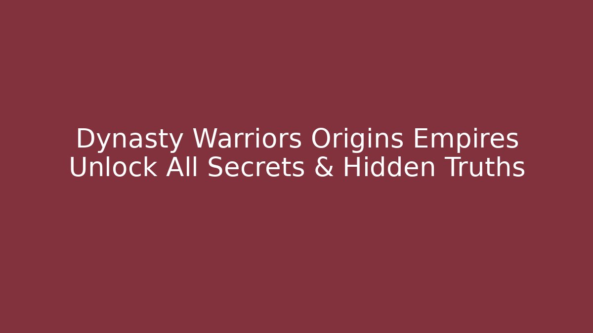 Dynasty Warriors Origins Empires Unlock All Secrets & Hidden Truths