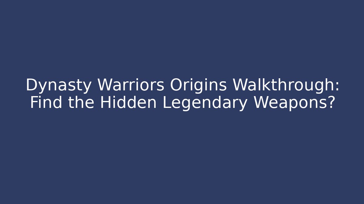 Dynasty Warriors Origins Walkthrough: Find the Hidden Legendary Weapons?