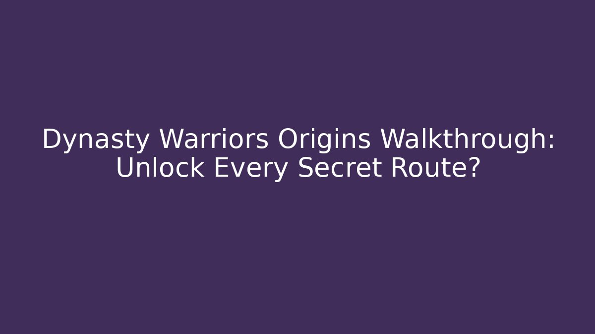 Dynasty Warriors Origins Walkthrough: Unlock Every Secret Route?