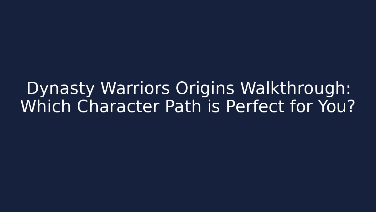 Dynasty Warriors Origins Walkthrough: Which Character Path is Perfect for You?