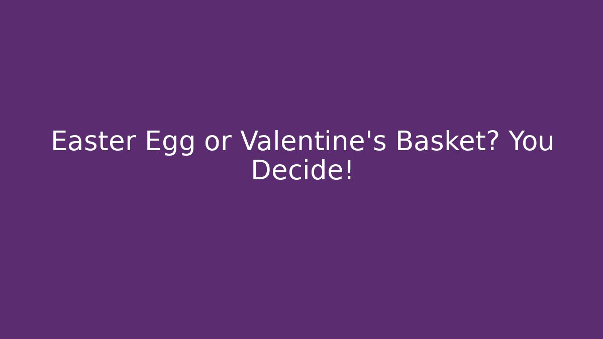 Easter Egg or Valentine's Basket? You Decide!