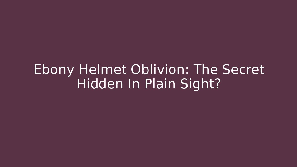 Ebony Helmet Oblivion: The Secret Hidden In Plain Sight?