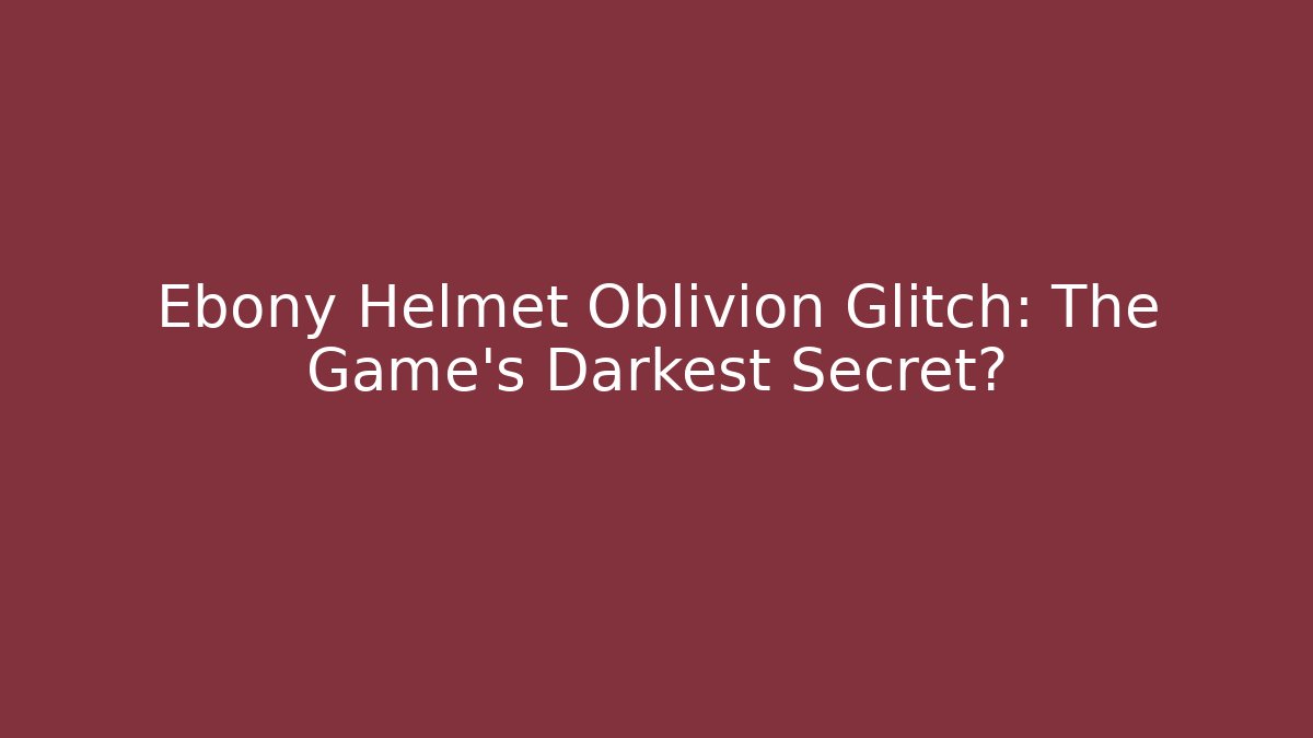 Ebony Helmet Oblivion Glitch: The Game's Darkest Secret?