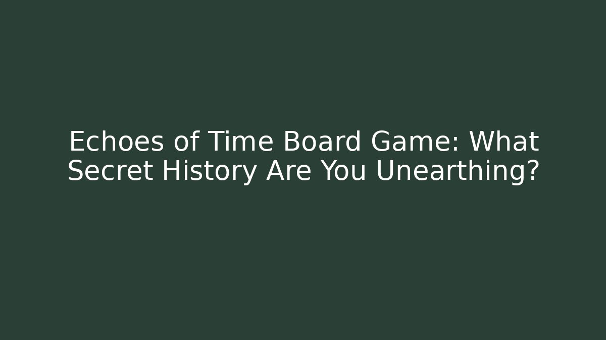 Echoes of Time Board Game: What Secret History Are You Unearthing?