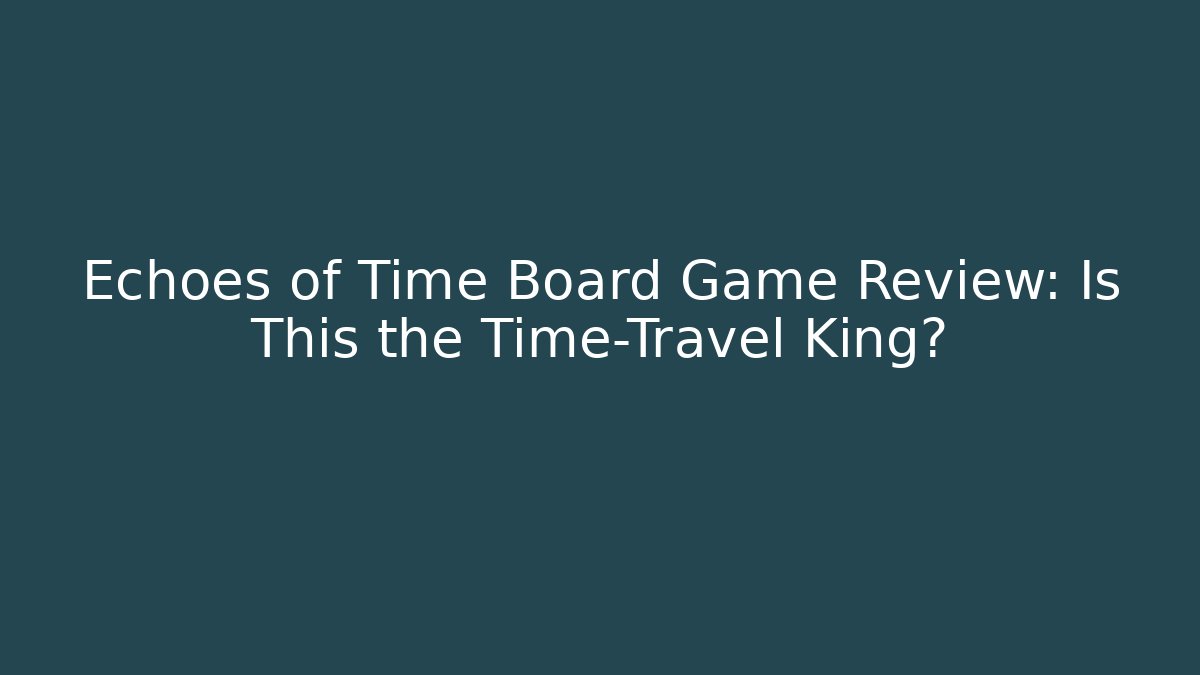 Echoes of Time Board Game Review: Is This the Time-Travel King?