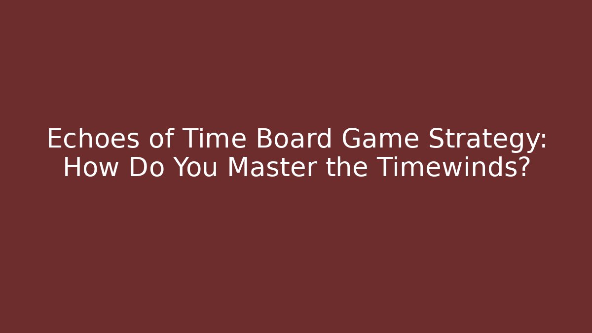 Echoes of Time Board Game Strategy: How Do You Master the Timewinds?