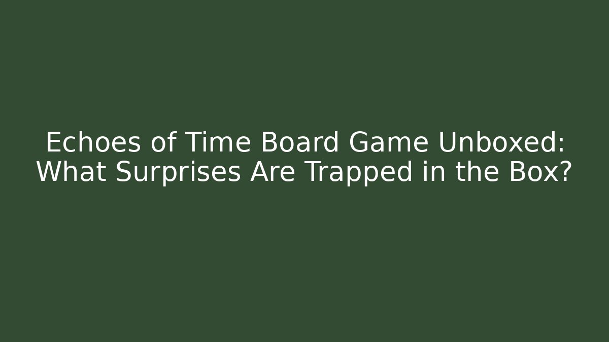 Echoes of Time Board Game Unboxed: What Surprises Are Trapped in the Box?
