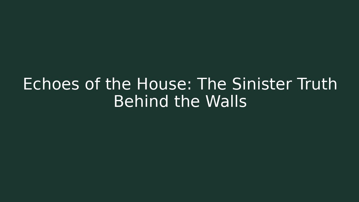 Echoes of the House: The Sinister Truth Behind the Walls
