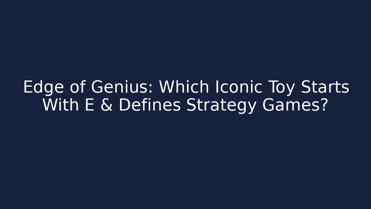 Edge of Genius: Which Iconic Toy Starts With E & Defines Strategy Games? - Boomer Naturals