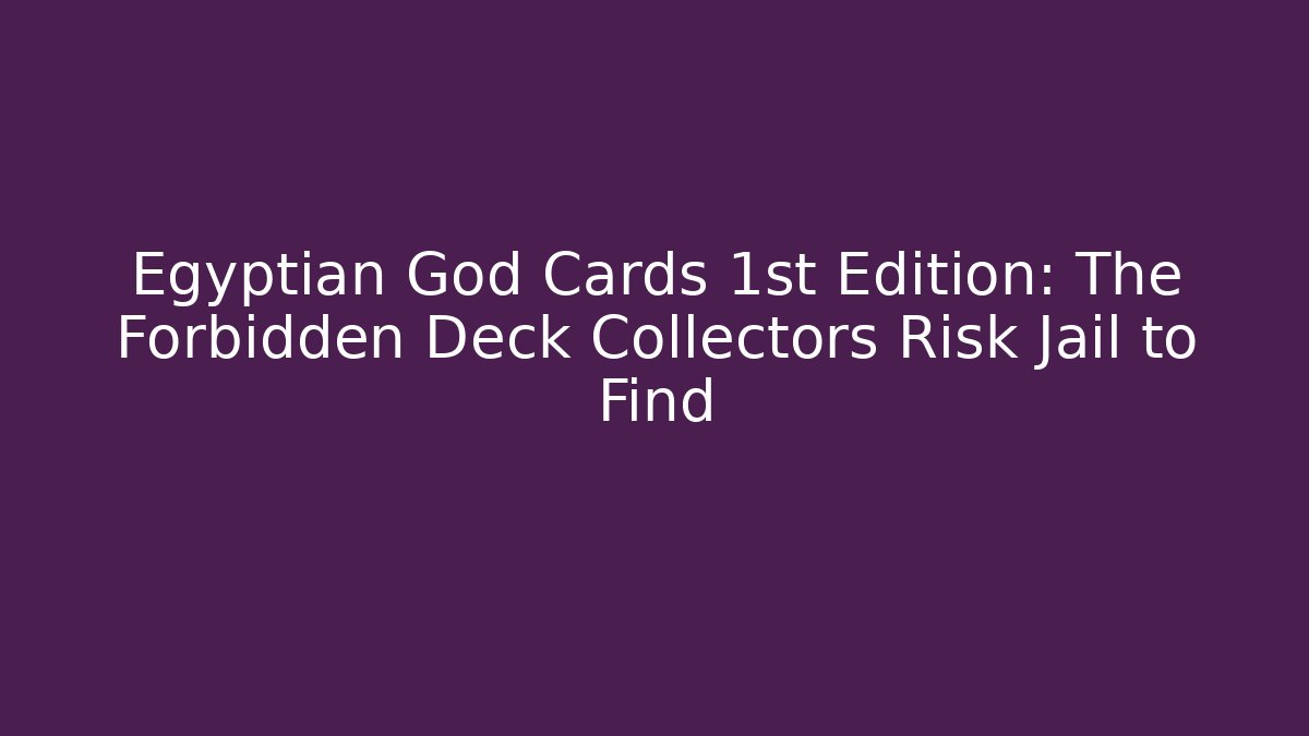 Egyptian God Cards 1st Edition: The Forbidden Deck Collectors Risk Jail to Find