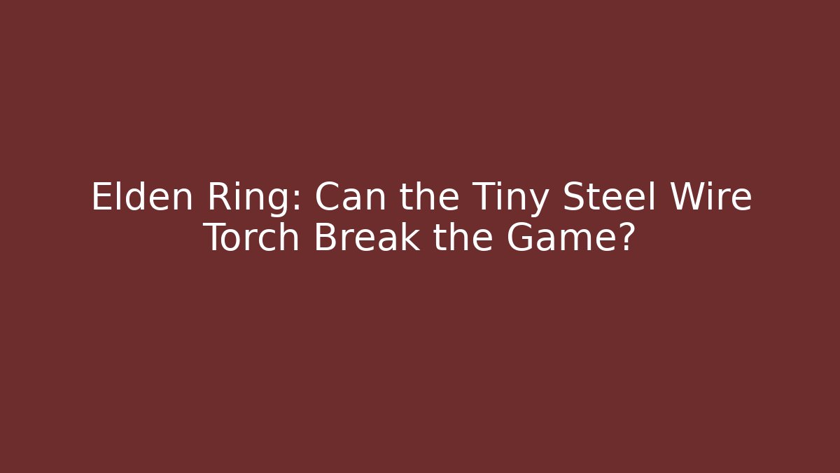 Elden Ring: Can the Tiny Steel Wire Torch Break the Game?