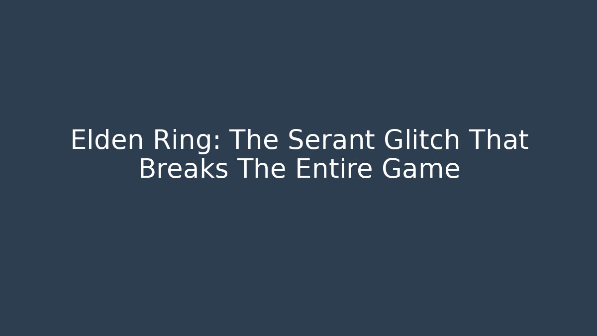 Elden Ring: The Serant Glitch That Breaks The Entire Game