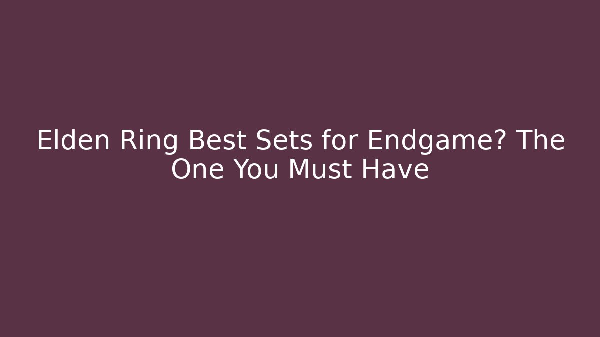Elden Ring Best Sets for Endgame? The One You Must Have