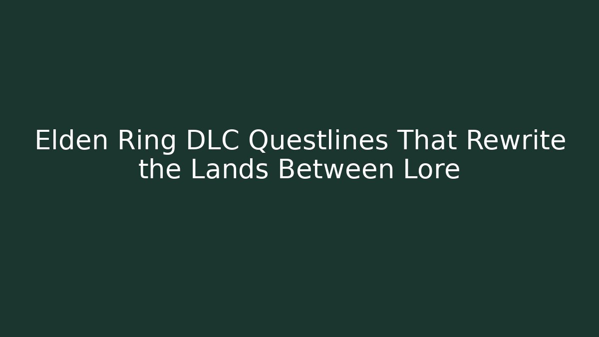 Elden Ring DLC Questlines That Rewrite the Lands Between Lore