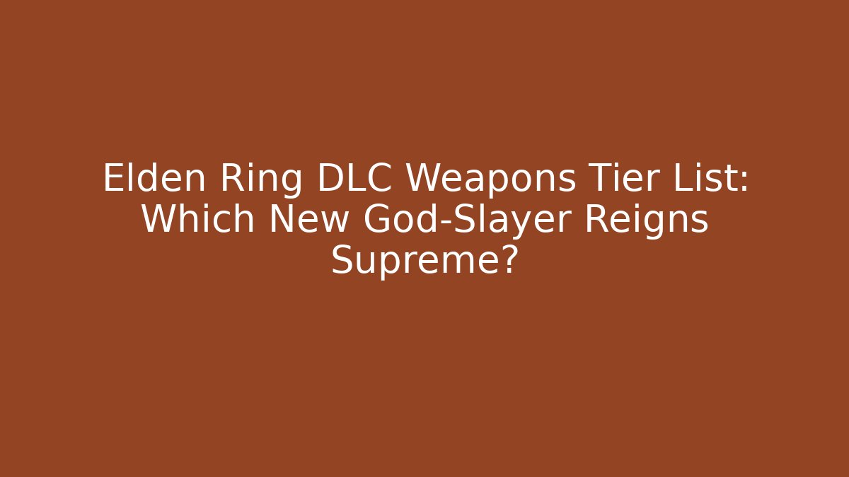 Elden Ring DLC Weapons Tier List: Which New God-Slayer Reigns Supreme?