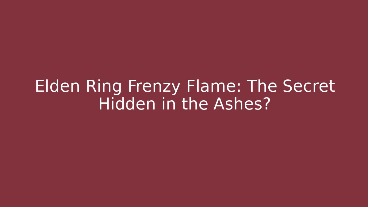 Elden Ring Frenzy Flame: The Secret Hidden in the Ashes?