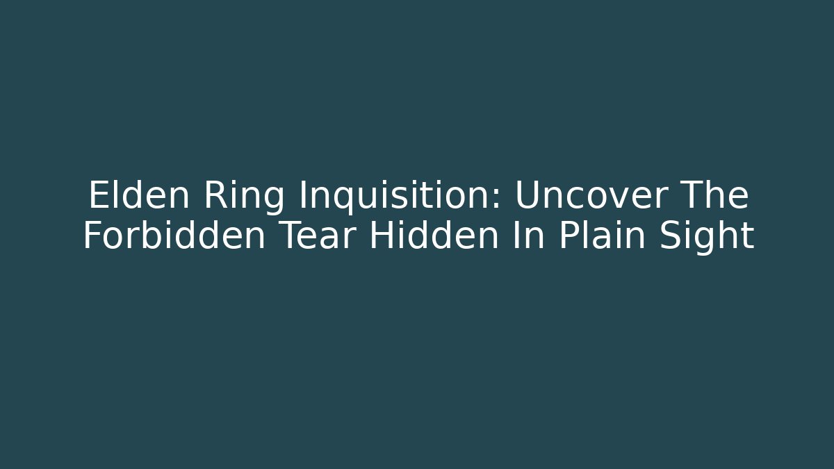 Elden Ring Inquisition: Uncover The Forbidden Tear Hidden In Plain Sight