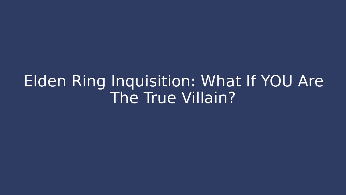 Elden Ring Inquisition: What If YOU Are The True Villain?