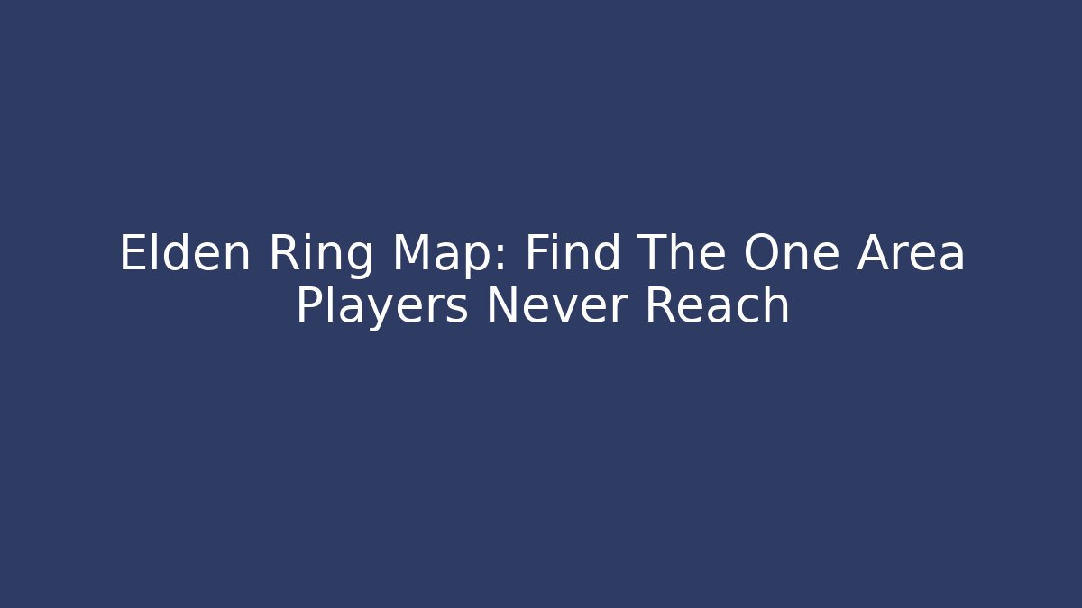 Elden Ring Map: Find The One Area Players Never Reach