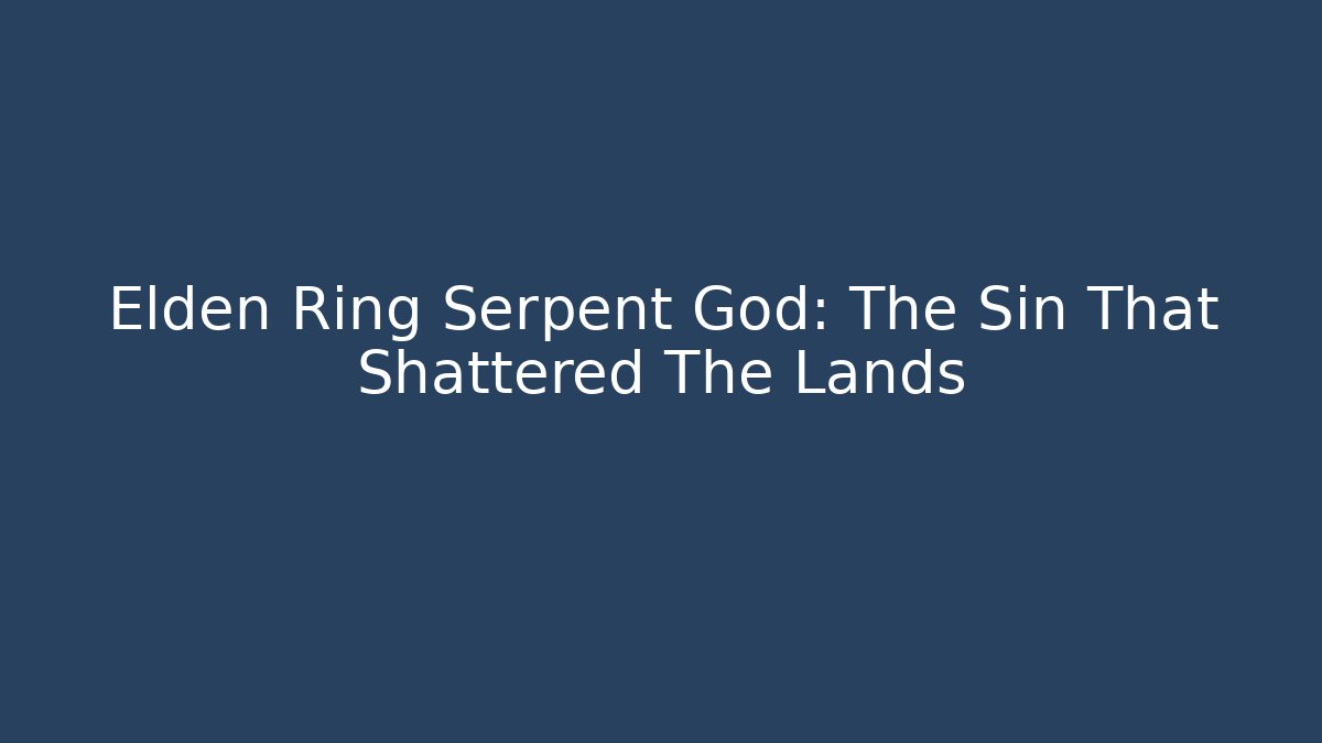 Elden Ring Serpent God: The Sin That Shattered The Lands