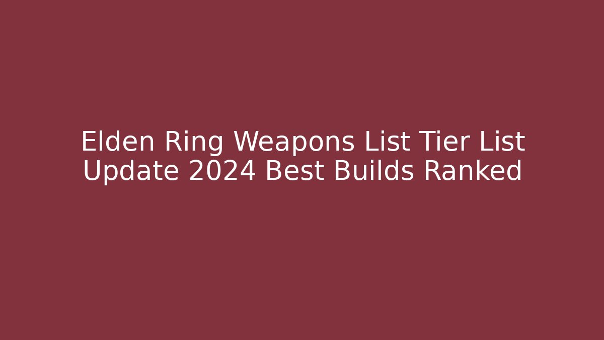 Elden Ring Weapons List Tier List Update 2024 Best Builds Ranked