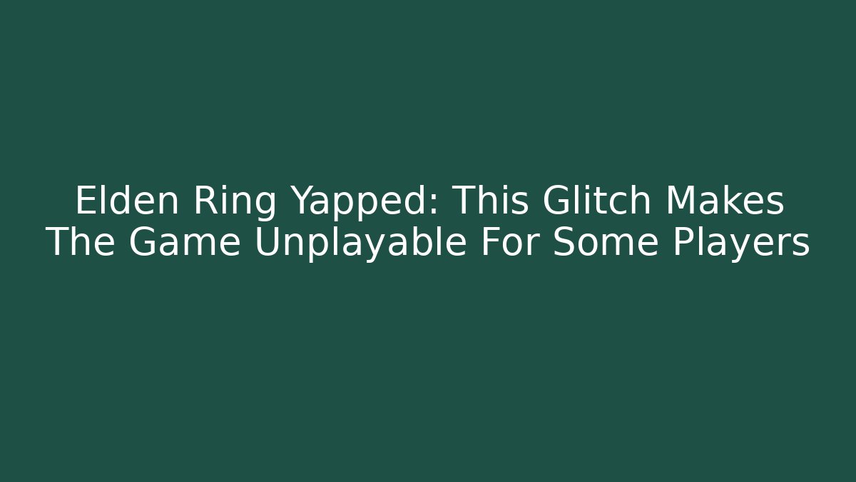 Elden Ring Yapped: This Glitch Makes The Game Unplayable For Some Players