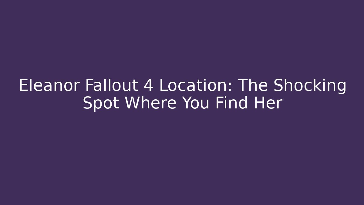 Eleanor Fallout 4 Location: The Shocking Spot Where You Find Her